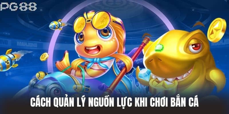 Cách quản lý nguồn lực khi chơi Bắn Cá